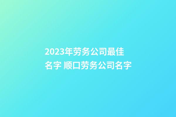 2023年劳务公司最佳名字 顺口劳务公司名字-第1张-公司起名-玄机派